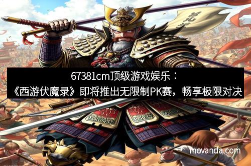 67381cm顶级游戏娱乐：《西游伏魔录》即将推出无限制PK赛，畅享极限对决
