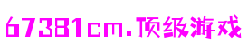 67381cm顶级游戏娱乐 - 更核心的游戏资讯站点